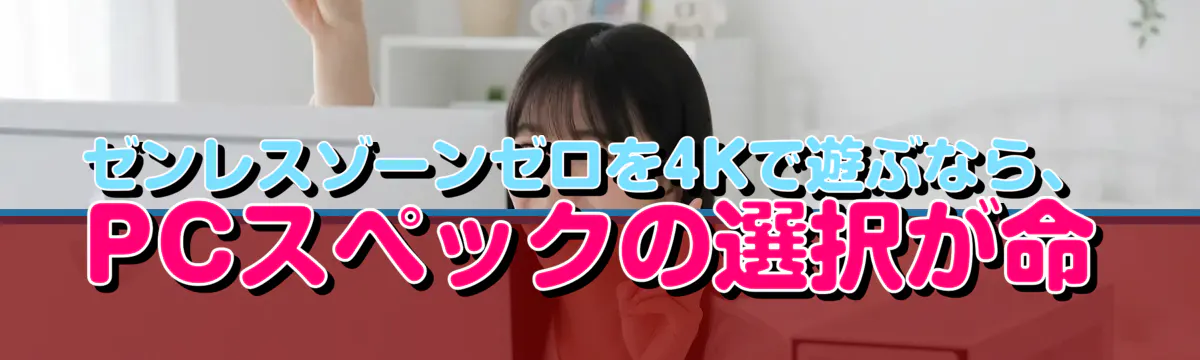 ゼンレスゾーンゼロを4Kで遊ぶなら、PCスペックの選択が命