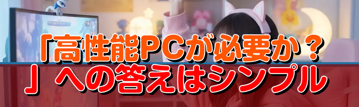 「高性能PCが必要か？」への答えはシンプル