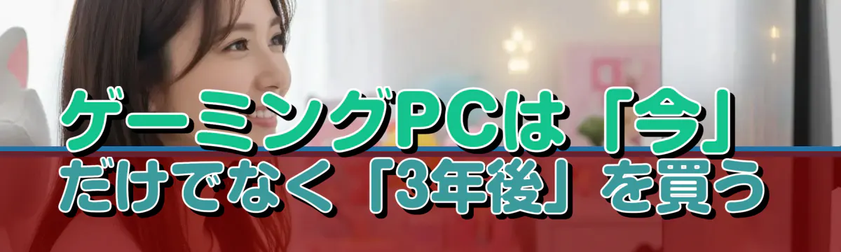 ゲーミングPCは「今」だけでなく「3年後」を買う