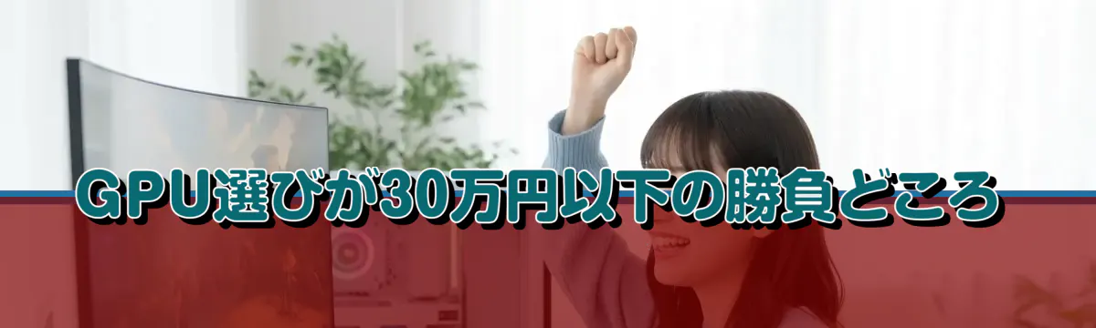 GPU選びが30万円以下の勝負どころ