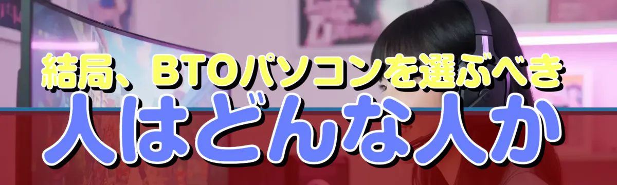 結局、BTOパソコンを選ぶべき人はどんな人か