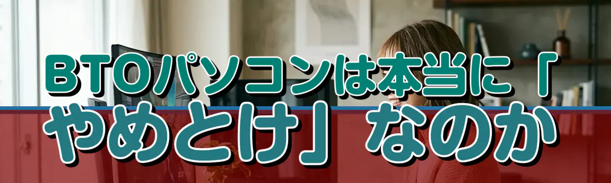 BTOパソコンは本当に「やめとけ」なのか