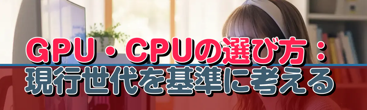 GPU・CPUの選び方：現行世代を基準に考える
